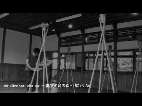 primitive soundscape / 縄文の音の森～展 (NIAV)