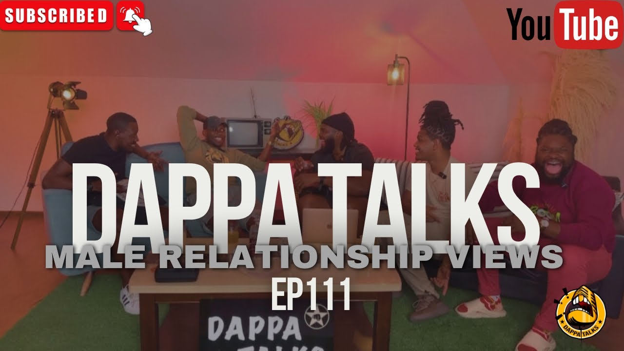 Dappa Talks! EP111 Male Relationship Views!