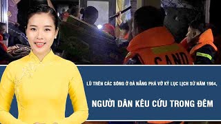 Thời sự nóng: Lũ trên các sông ở Đà Nẵng phá vỡ kỷ lục lịch sử năm 1964, người dân kêu cứu trong đêm