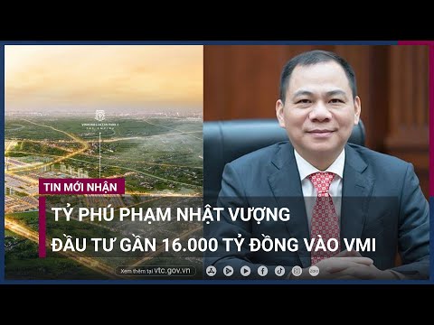 , title : 'Tỷ phú Phạm Nhật Vượng đầu tư gần 16.000 tỷ đồng vào Công ty bất động sản VMI | VTC Now'