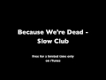 Because We're Dead - Slow Club/Week7 