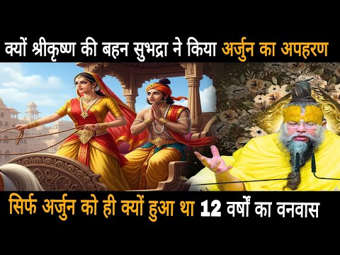 क्यों श्रीकृष्ण की बहन सुभद्रा ने किया अर्जुन का अपहरण,अर्जुन को ही क्यों हुआ था 12 वर्षों का वनवास