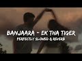 Banjaara - Ek Tha Tiger (Perfect Slowed & Reverb) | Life of Rhythms