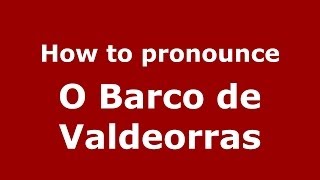 How to pronounce O Barco De Valdeorras