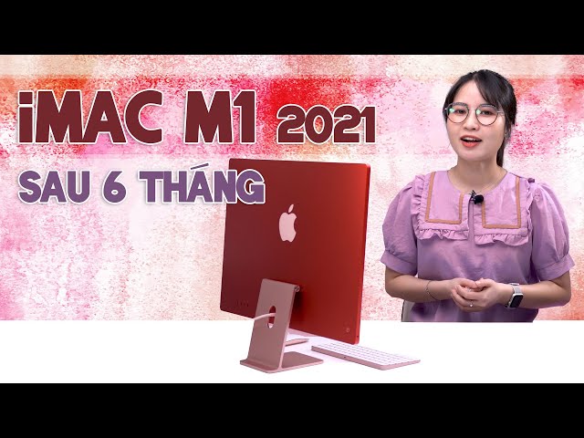 Đánh giá iMac M1 2021 sau 6 tháng, có đáng để mua?