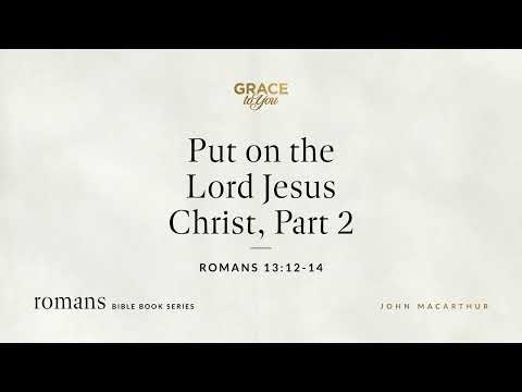 Put on the Lord Jesus Christ, Part 2 (Romans 13:12–14) John MacArthur