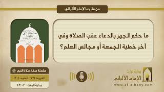 ما حكم الجهر بالدعاء عقب الصلاة وفي آخر خطبة الجمعة أو مجالس العلم؟