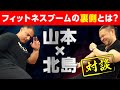 フィットネスブームの裏側とは? 山本✖️北島対談