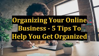 Organizing Your Online Business - 5 Tips To Help You Get Organized