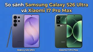So sánh Samsung S26 Ultra và Xiaomi 17 Pro Max