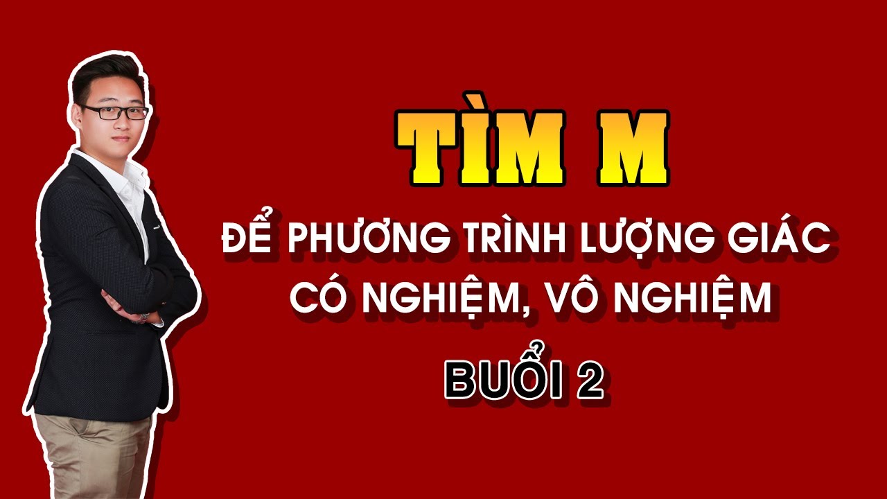 TÌM M ĐỂ PT LƯỢNG GIÁC CÓ NGHIỆM, VÔ NGHIỆP (NÂNG CAO) BUỔI 2