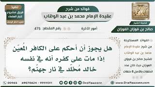 475 - هل يجوز أن أحكم على الكافر المُعيّن إذا مات على كفره أنه في نفسه خالد مُخلّد في نار جهنّم؟ image