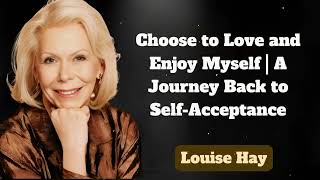Choose to Love and Enjoy Myself | A Journey Back to Self | Messages of Love - Louise Hay
