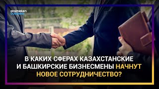 В каких сферах казахстанские и башкирские бизнесмены начнут новое сотрудничество?