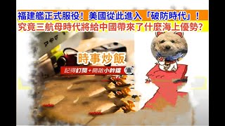 時事炒飯- 福建艦正式服役！美國從此進入「破防時代」！究竟三航母時代將給中國帶來了什麼海上優勢？