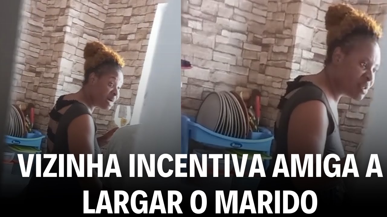 VIZINHA INCENTIVA AMIGA A LARGAR O MARIDO POR SER CUNANGA