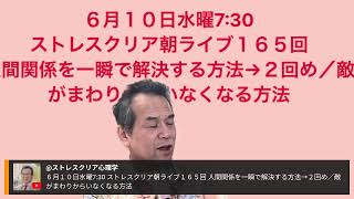 ６月１０日水曜7:30 ストレスクリア朝ライブ１６５回 人間関係を一瞬で解決する方法→２回め／敵がまわりからいなくなる方法