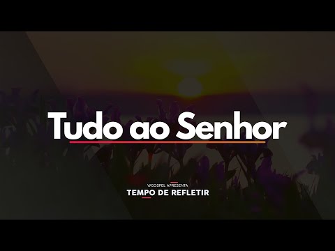 [Tempo de Refletir] Tudo ao Senhor