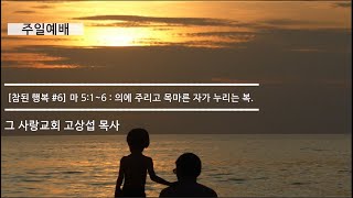 [주일예배] 참된 행복 #6 마태복음 5장 1~6 : 의에 주리고 목마른 자가 누리는 복