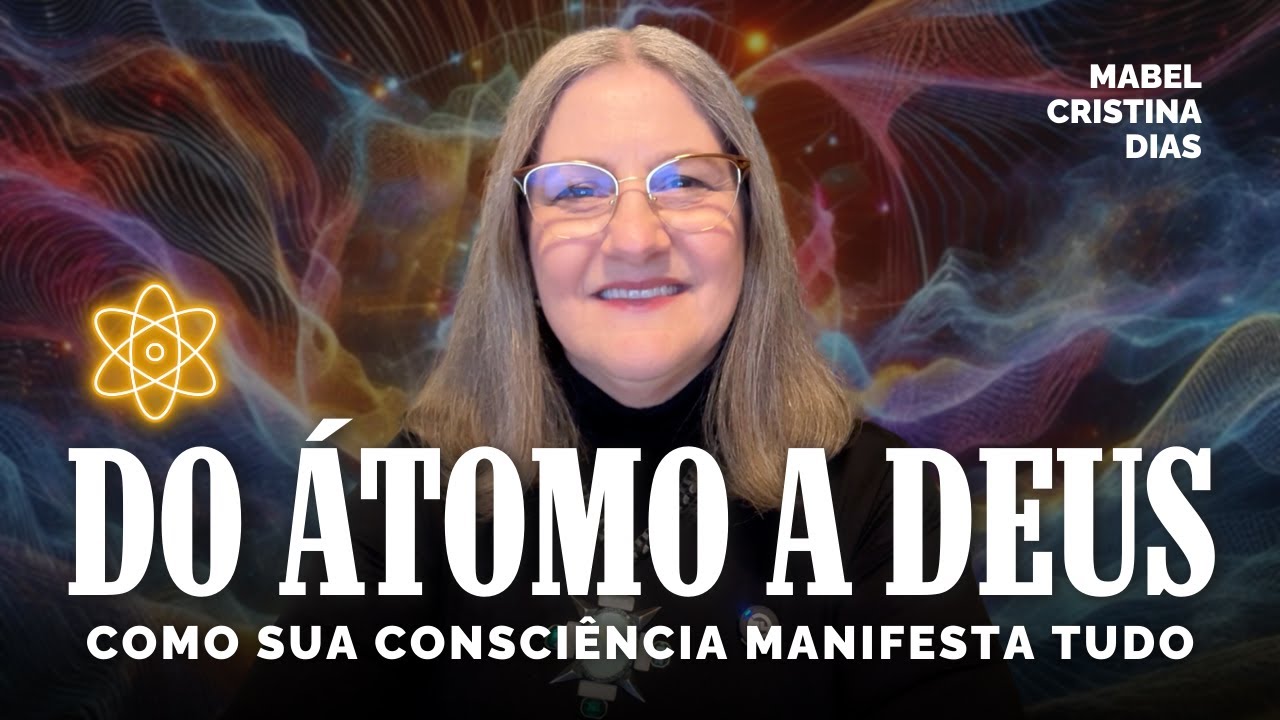 DO ÁTOMO A DEUS: COMO SUA CONSCIÊNCIA MANIFESTA TUDO | Mabel Cristina Dias