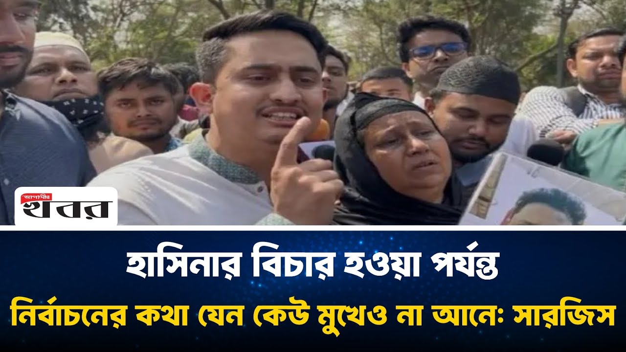 হাসিনার বিচার হওয়া পর্যন্ত নির্বাচনের কথা যেন কেউ মুখেও না আনে: সারজিস