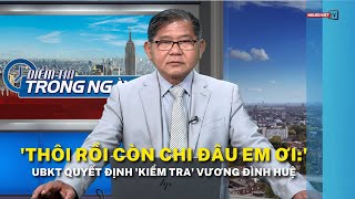 'Thôi rồi còn chi đâu em ơi:' UBKT quyết định 'kiểm tra' Vương Đình Huệ