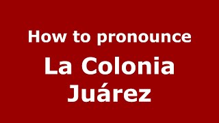 How to pronounce La Colonia Juárez