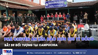 Phá chuyên án lừa đảo hơn 300 tỷ đồng, bắt 59 đối tượng tại Campuchia - VNAMedia