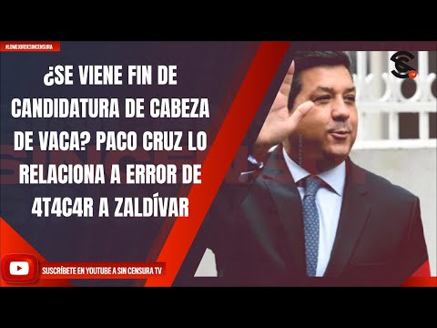 ¿SE VIENE FIN DE CANDIDATURA DE CABEZA DE VACA? PACO CRUZ LO RELACIONA A ERROR DE 4T4C4R A ZALDÍVAR