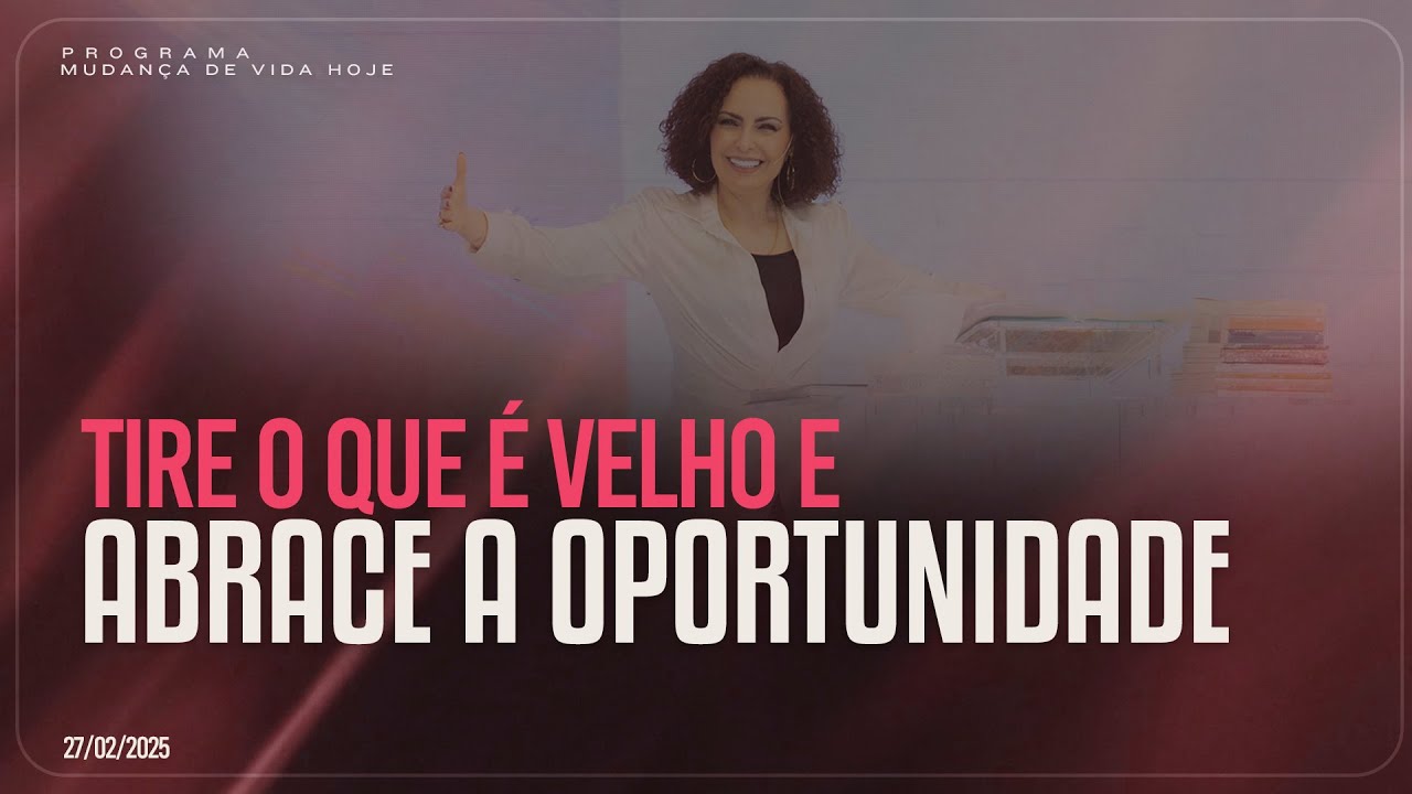 Tire o que é velho e abrace a oportunidade! | Mudança de Vida Hoje