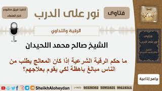 صورة ما حكم الرقية إذا كان المعالج يطلب من الناس مبالغ باهظة لكي يقوم بعلاجهم؟ الشيخ صالح محمد اللحيدان