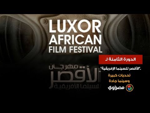 الدورة الثامنة لـ"الأقصر للسينما الإفريقية".. تحديات كبيرة وسينما جادة