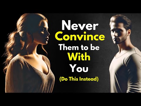Never Convince Them to Be With You! Do This Instead