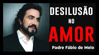Amor desiludido -  marcas da desilusão no amor -  PADRE FÁBIO DE MELO {REFLEXÃO]