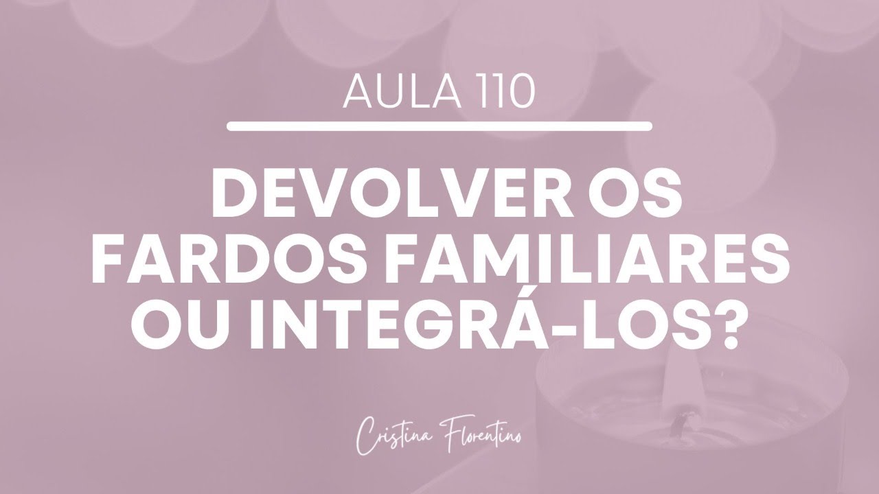 Aula 110 - Devolver Os Fardos Familiares ou Integrá-los? @CristinaFlorentino