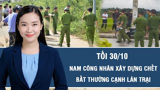 Tối 30/10: Nam công nhân xây dựng tử vong bất thường cạnh lán trại, hiện trường nhiều dấu vết “lạ”