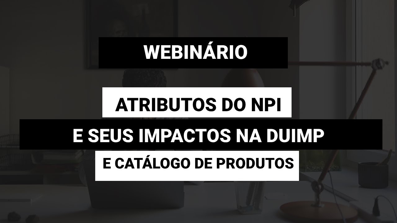 [WEBINÁRIO] ATRIBUTOS DO NOVO PROCESSO DE IMPORTAÇÃO E SEUS IMPACTOS NA DUIMP E CATÁLOGO DE PRODUTOS