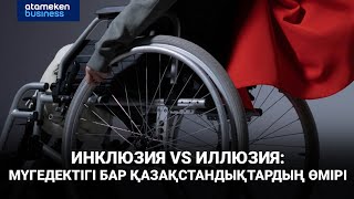 Инклюзия vs иллюзия: мүгедектігі бар қазақстандықтардың өмірі
