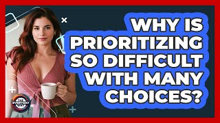 Why Is Prioritizing So Difficult With Many Choices? - The Everyday Why