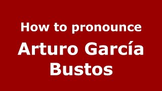 How to pronounce Arturo Garc&iacute;a Bustos