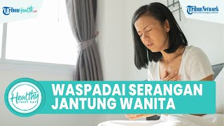 Miliki Peluang Lebih Kecil Selamat dari Serangan Jantung, Ini 8 Gejala Serangan Jantung Pada Wanita