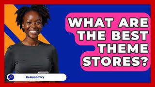 What Are The Best Theme Stores? - Be App Savvy