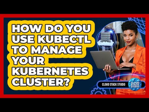 How Do You Use Kubectl To Manage Your Kubernetes Cluster? - Cloud Stack Studio