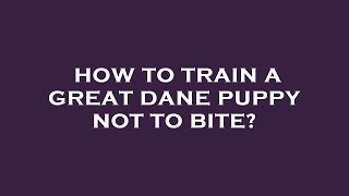 How to train a great dane puppy not to bite?