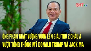 Ông Phạm Nhật Vượng giàu thứ 2 Châu Á vượt Tổng thống Mỹ Donald Trump và Jack Ma 