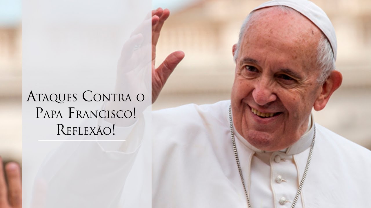 Ataques Contra o Papa Francisco! Reflexão!