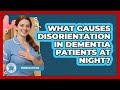 What Causes Disorientation In Dementia Patients At Night? - Dementia Help Hub