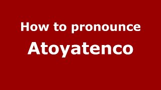 How to pronounce Atoyatenco