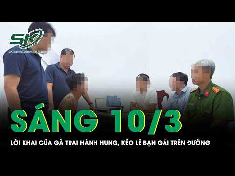 Sáng 10/3: Lời khai của gã trai hành hung rồi kéo lê bạn gái trên đường, bất ngờ nguồn cơn vụ việc