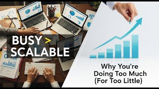 “BUSY ≠ SCALABLE” Why You’re Doing Too Much (For Too Little)